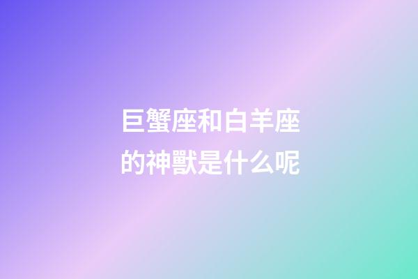 巨蟹座和白羊座的神獸是什么呢