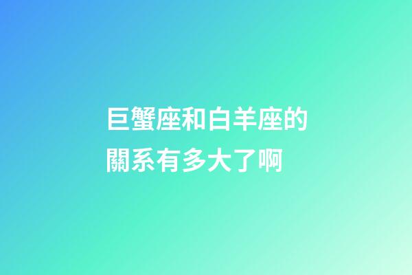 巨蟹座和白羊座的關系有多大了啊-第1張-星座運勢-玄機派