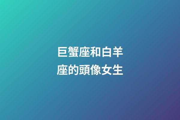 巨蟹座和白羊座的頭像女生-第1張-星座運勢-玄機派