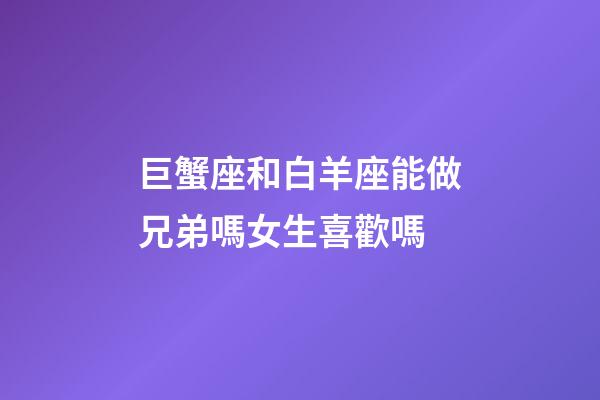 巨蟹座和白羊座能做兄弟嗎女生喜歡嗎-第1張-星座運勢-玄機派