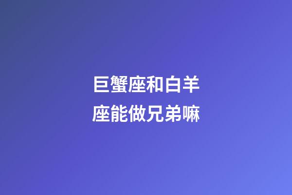 巨蟹座和白羊座能做兄弟嘛-第1張-星座運(yùn)勢-玄機(jī)派