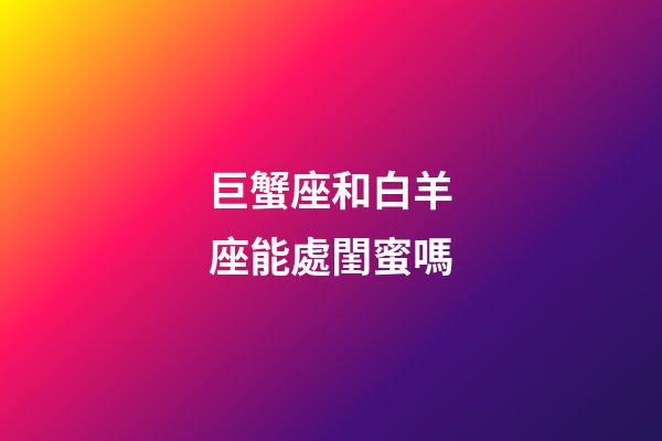 巨蟹座和白羊座能處閨蜜嗎-第1張-星座運勢-玄機派