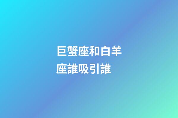 巨蟹座和白羊座誰吸引誰-第1張-星座運勢-玄機派