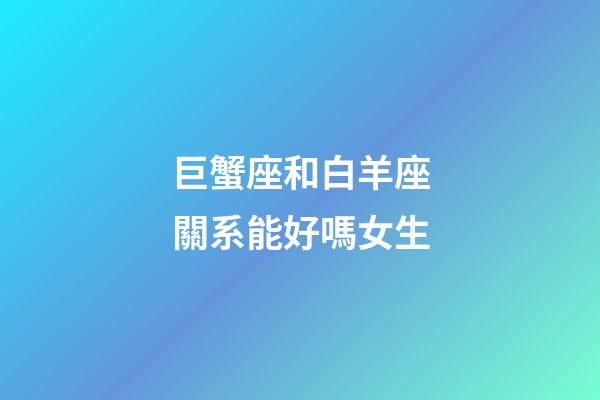 巨蟹座和白羊座關系能好嗎女生-第1張-星座運勢-玄機派