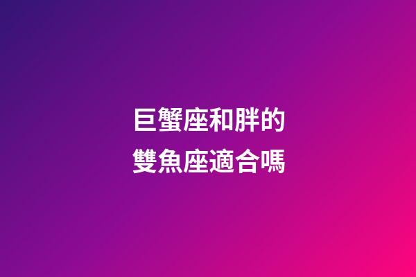 巨蟹座和胖的雙魚座適合嗎-第1張-星座運勢-玄機派