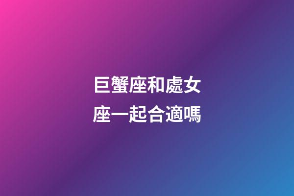 巨蟹座和處女座一起合適嗎-第1張-星座運(yùn)勢(shì)-玄機(jī)派