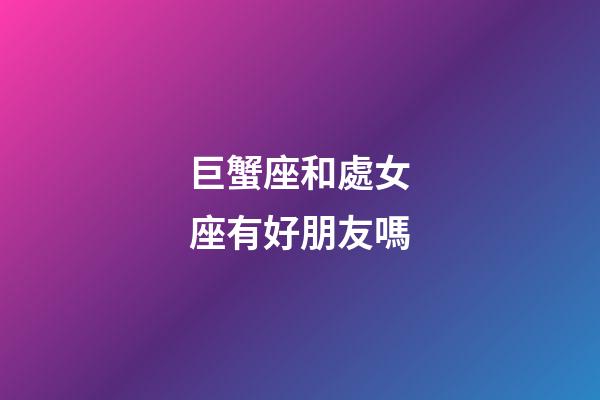 巨蟹座和處女座有好朋友嗎-第1張-星座運勢-玄機派