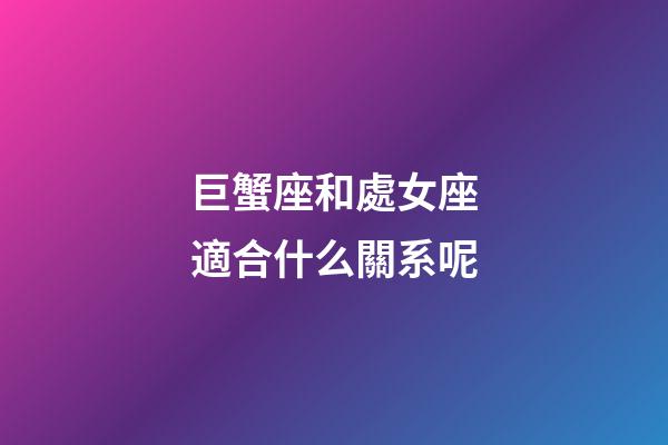 巨蟹座和處女座適合什么關系呢-第1張-星座運勢-玄機派