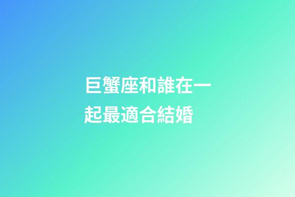 巨蟹座和誰在一起最適合結婚-第1張-星座運勢-玄機派