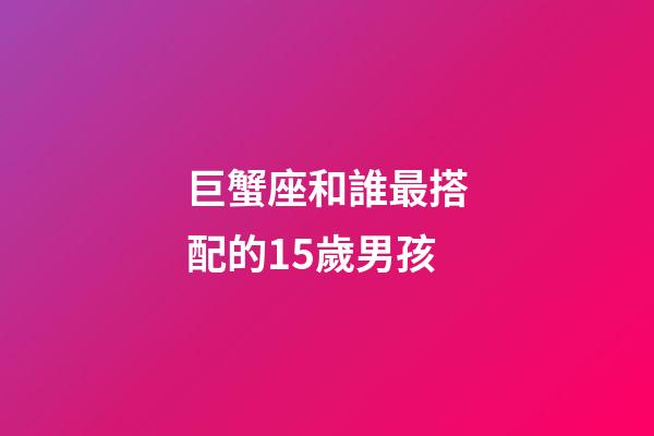 巨蟹座和誰最搭配的15歲男孩-第1張-星座運勢-玄機派