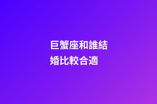 巨蟹座和誰結婚比較合適-第1張-星座運勢-玄機派