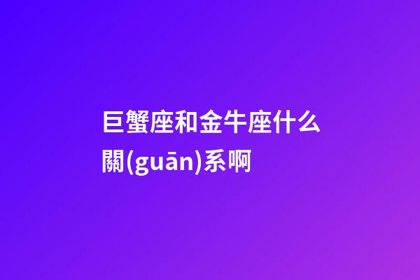 巨蟹座和金牛座什么關(guān)系啊-第1張-星座運(yùn)勢-玄機(jī)派