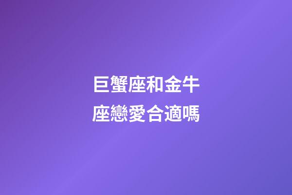 巨蟹座和金牛座戀愛合適嗎-第1張-星座運勢-玄機派