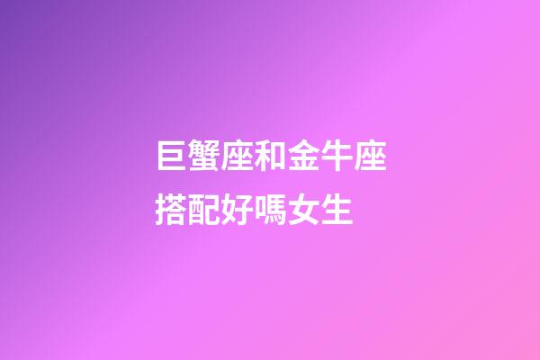巨蟹座和金牛座搭配好嗎女生-第1張-星座運勢-玄機派