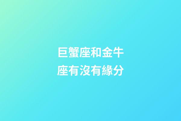 巨蟹座和金牛座有沒有緣分-第1張-星座運(yùn)勢-玄機(jī)派