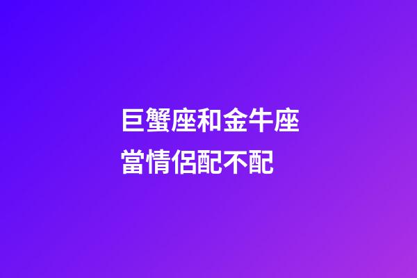 巨蟹座和金牛座當情侶配不配-第1張-星座運勢-玄機派