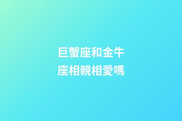 巨蟹座和金牛座相親相愛嗎-第1張-星座運勢-玄機派