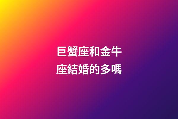 巨蟹座和金牛座結婚的多嗎-第1張-星座運勢-玄機派