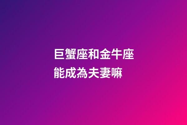 巨蟹座和金牛座能成為夫妻嘛-第1張-星座運勢-玄機派