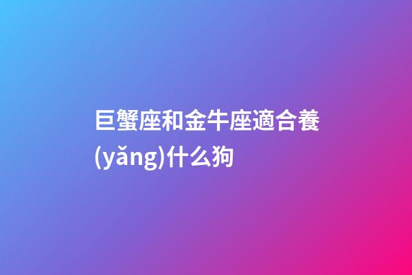 巨蟹座和金牛座適合養(yǎng)什么狗-第1張-星座運勢-玄機派
