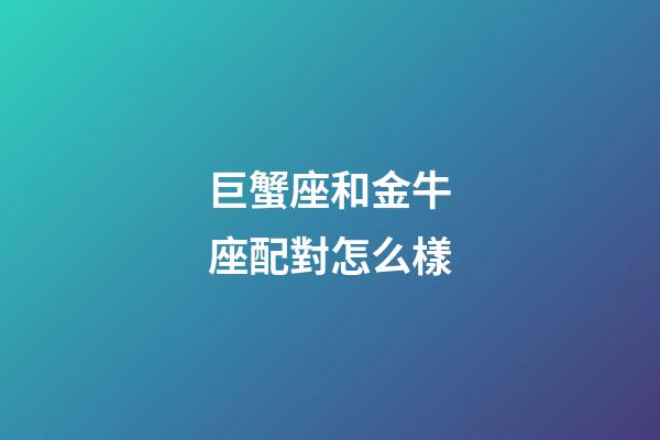 巨蟹座和金牛座配對怎么樣-第1張-星座運(yùn)勢-玄機(jī)派