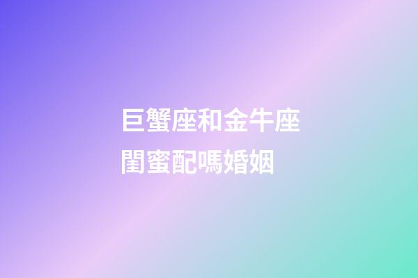 巨蟹座和金牛座閨蜜配嗎婚姻-第1張-星座運勢-玄機派