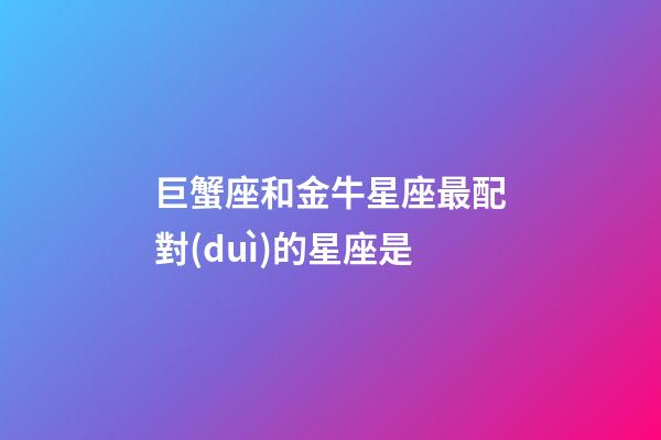 巨蟹座和金牛星座最配對(duì)的星座是-第1張-星座運(yùn)勢(shì)-玄機(jī)派