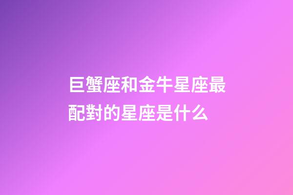 巨蟹座和金牛星座最配對的星座是什么-第1張-星座運勢-玄機派