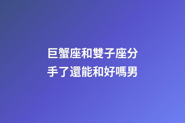 巨蟹座和雙子座分手了還能和好嗎男-第1張-星座運勢-玄機派