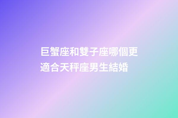 巨蟹座和雙子座哪個更適合天秤座男生結婚-第1張-星座運勢-玄機派