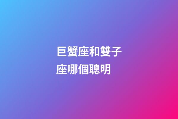 巨蟹座和雙子座哪個聰明