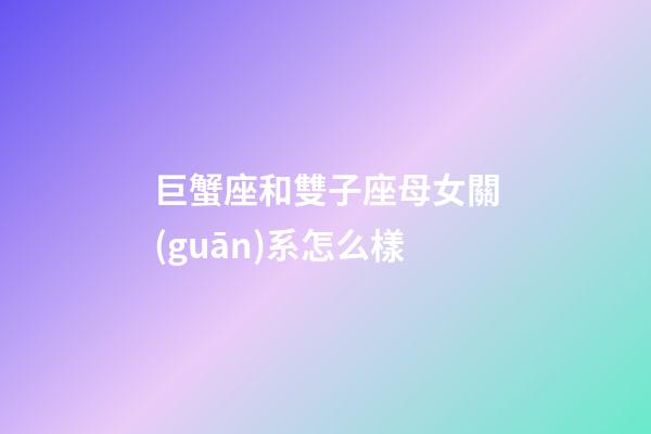 巨蟹座和雙子座母女關(guān)系怎么樣-第1張-星座運勢-玄機派