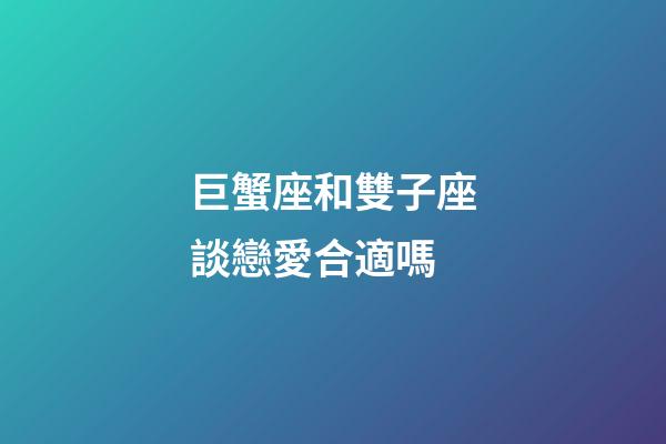 巨蟹座和雙子座談戀愛合適嗎-第1張-星座運勢-玄機派