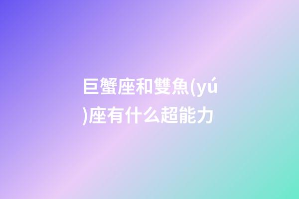 巨蟹座和雙魚(yú)座有什么超能力