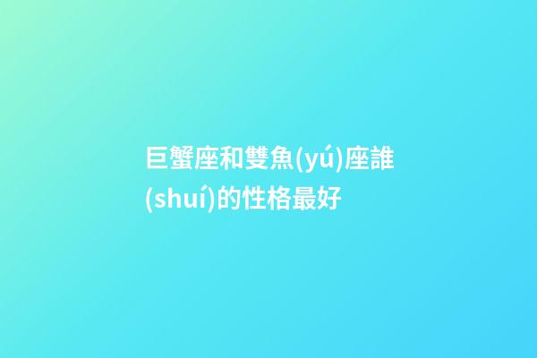 巨蟹座和雙魚(yú)座誰(shuí)的性格最好-第1張-星座運(yùn)勢(shì)-玄機(jī)派