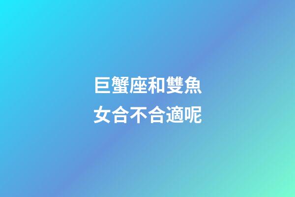 巨蟹座和雙魚女合不合適呢-第1張-星座運勢-玄機派