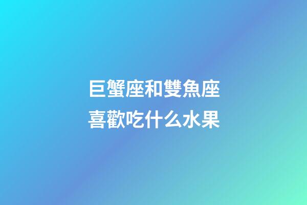 巨蟹座和雙魚座喜歡吃什么水果-第1張-星座運勢-玄機派