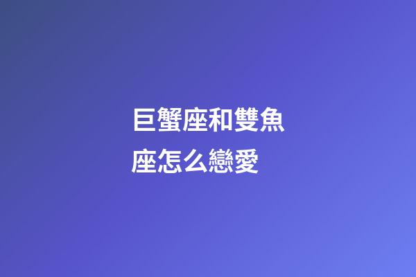 巨蟹座和雙魚座怎么戀愛-第1張-星座運勢-玄機派