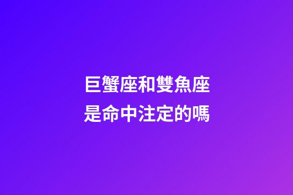巨蟹座和雙魚座是命中注定的嗎-第1張-星座運(yùn)勢(shì)-玄機(jī)派