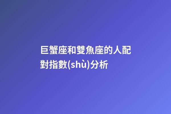 巨蟹座和雙魚座的人配對指數(shù)分析-第1張-星座運勢-玄機派