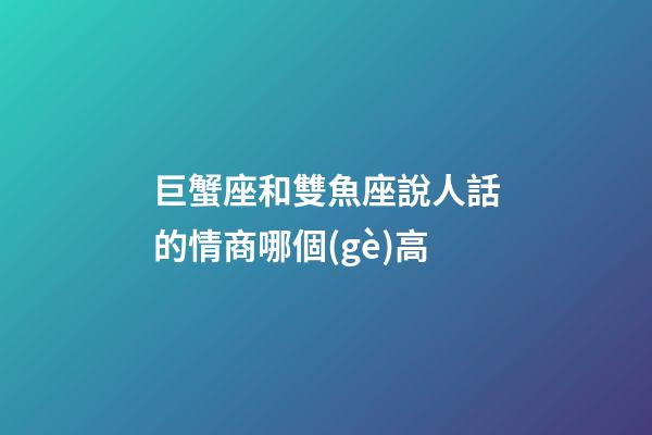 巨蟹座和雙魚座說人話的情商哪個(gè)高