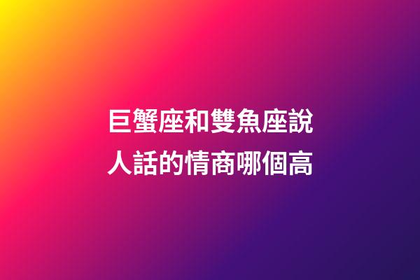巨蟹座和雙魚座說人話的情商哪個高