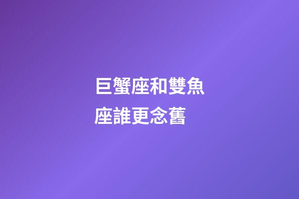 巨蟹座和雙魚座誰更念舊