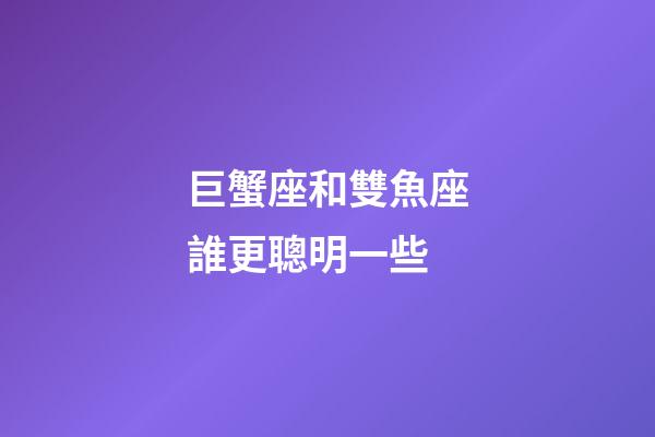 巨蟹座和雙魚座誰更聰明一些-第1張-星座運勢-玄機派