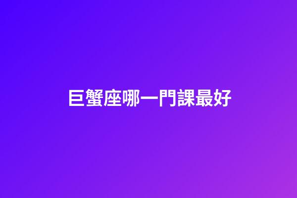 巨蟹座哪一門課最好-第1張-星座運勢-玄機派