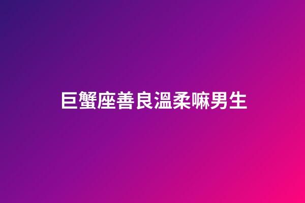 巨蟹座善良溫柔嘛男生-第1張-星座運勢-玄機派