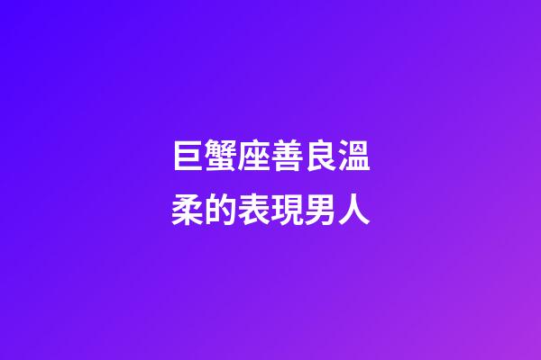 巨蟹座善良溫柔的表現男人-第1張-星座運勢-玄機派
