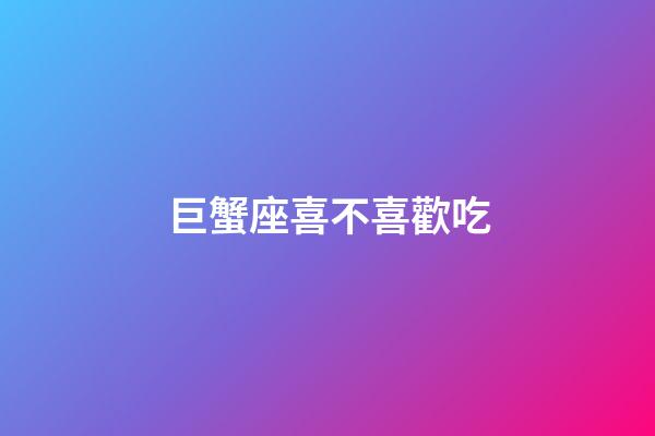 巨蟹座喜不喜歡吃-第1張-星座運(yùn)勢-玄機(jī)派