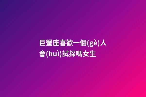 巨蟹座喜歡一個(gè)人會(huì)試探嗎女生-第1張-星座運(yùn)勢(shì)-玄機(jī)派