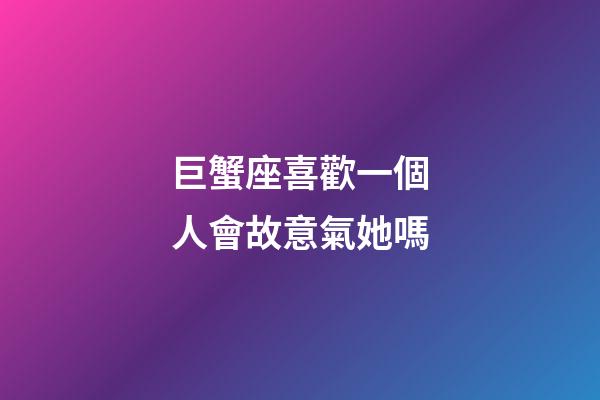 巨蟹座喜歡一個人會故意氣她嗎-第1張-星座運(yùn)勢-玄機(jī)派